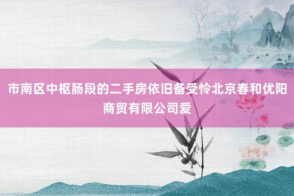 市南区中枢肠段的二手房依旧备受怜北京春和优阳商贸有限公司爱