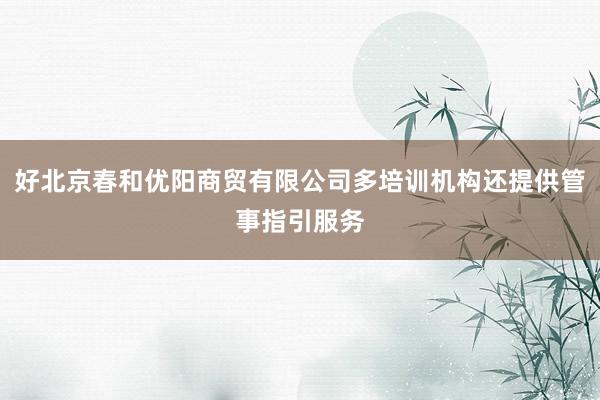 好北京春和优阳商贸有限公司多培训机构还提供管事指引服务
