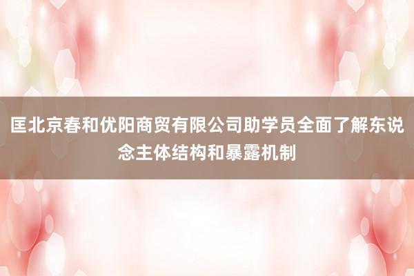 匡北京春和优阳商贸有限公司助学员全面了解东说念主体结构和暴露机制