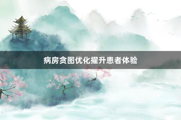 病房贪图优化擢升患者体验