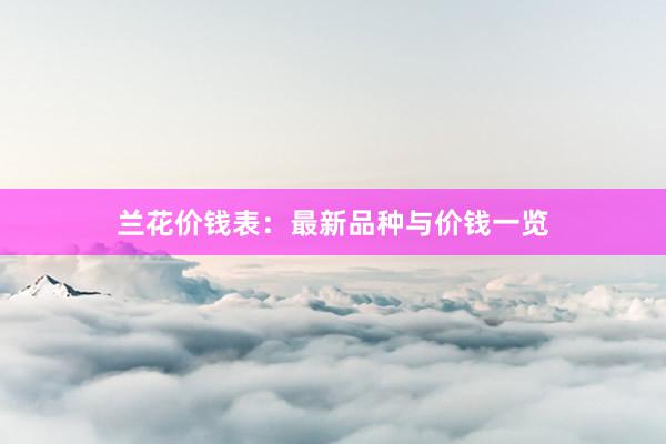 兰花价钱表：最新品种与价钱一览