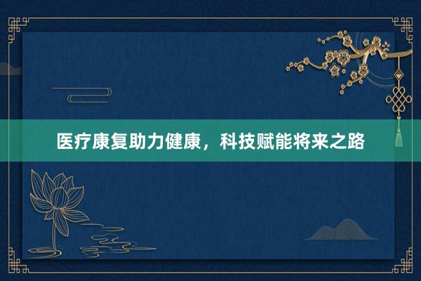 医疗康复助力健康，科技赋能将来之路