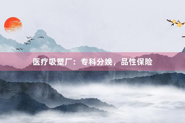 医疗吸塑厂：专科分娩，品性保险