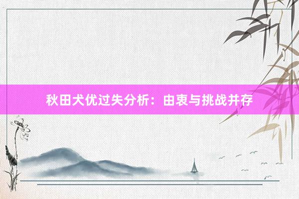 秋田犬优过失分析：由衷与挑战并存