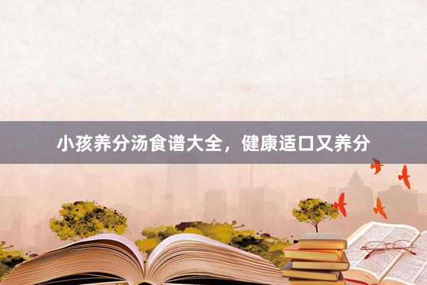 小孩养分汤食谱大全，健康适口又养分